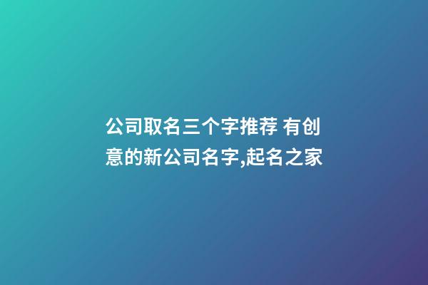 公司取名三个字推荐 有创意的新公司名字,起名之家